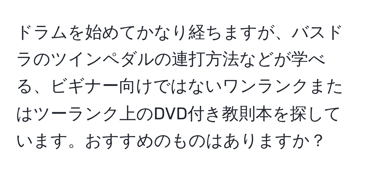 ドラムを始めてかなり経ちますが、バスドラのツインペダルの連打方法などが学べる、ビギナー向けではないワンランクまたはツーランク上のDVD付き教則本を探しています。おすすめのものはありますか？