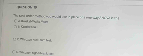 The rank-order method you would use in place of a one-way ANOVA is the
A. Kruskal-Wallis H test
B. Kendall's tau.
C. Wilcoxon rank-sum test.
D. Wilcoxon signed-rank test.