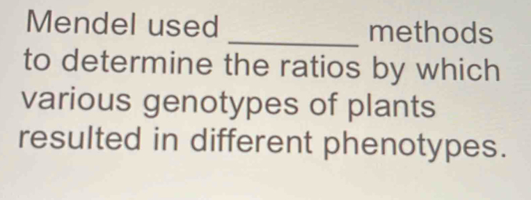 Mendel used _methods 
to determine the ratios by which 
various genotypes of plants 
resulted in different phenotypes.