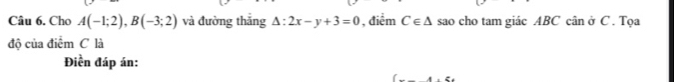 Chơ A(-1;2), B(-3;2) và đường thắng △ :2x-y+3=0 , điểm C∈ △ sao cho tam giác ABC cân ở C. Tọa 
độ của điểm C là 
Điền đáp án: 
(_ ,_ ,_ 