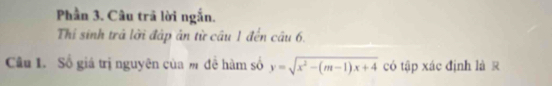 Phần 3. Câu trã lời ngắn. 
Thí sinh trả lời đập ân từ câu 1 đến câu 6. 
Câu 1. Số giá trị nguyên của m đề hàm số y=sqrt(x^2-(m-1)x+4) có tập xác định là