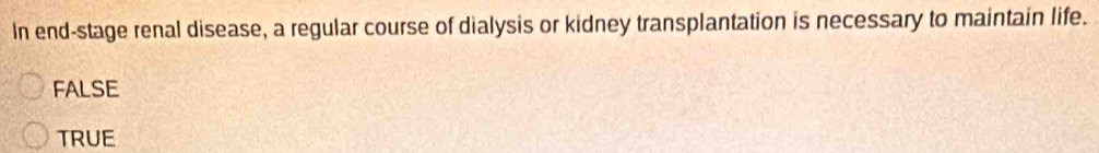 In end-stage renal disease, a regular course of dialysis or kidney transplantation is necessary to maintain life.
FALSE
TRUE