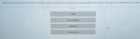 Which Al guiding principle states that Al models should be built to meet any ethical and legal standards that apply to the organization developing the model?
Safety
Accountability
Reliability
Transparency