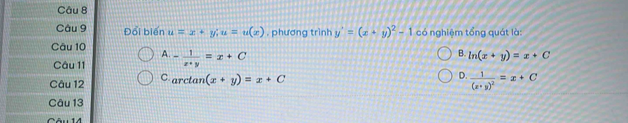 Đổi biến u=x+y; u=u(x) , phương trình y'=(x+y)^2-1 có nghiệm tổng quát là:
Câu 10
A. - 1/x+y =x+C
B. ln (x+y)=x+C
Câu 11
Câu 12
C arctan (x+y)=x+C
D. frac 1(x+y)^2=x+C
Câu 13