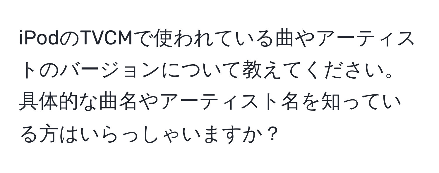 iPodのTVCMで使われている曲やアーティストのバージョンについて教えてください。具体的な曲名やアーティスト名を知っている方はいらっしゃいますか？