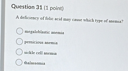 A deficiency of folic acid may cause which type of anemia?
megaloblastic anemia
pernicious anemia
sickle cell anemia
thalassemia