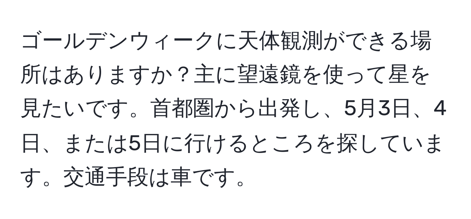 ゴールデンウィークに天体観測ができる場所はありますか？主に望遠鏡を使って星を見たいです。首都圏から出発し、5月3日、4日、または5日に行けるところを探しています。交通手段は車です。