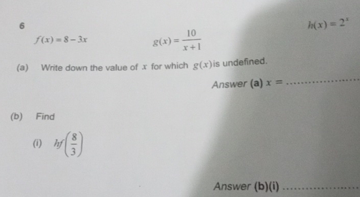 6
h(x)=2^x
f(x)=8-3x
g(x)= 10/x+1 
(a) Write down the value of x for which g(x) is undefined. 
Answer (a) x=
_ 
(b) Find 
(i) hf ( 8/3 )
Answer (b)(i)_