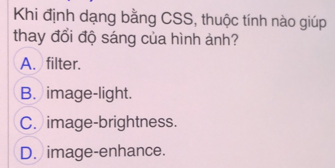 Khi định dạng bằng CSS, thuộc tính nào giúp
thay đổi độ sáng của hình ảnh?
A. filter.
B. image-light.
C. image-brightness.
D. image-enhance.