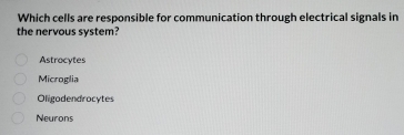 Which cells are responsible for communication through electrical signals in
the nervous system?
Astrocytes
Microglia
Oligodendrocytes
Neurons
