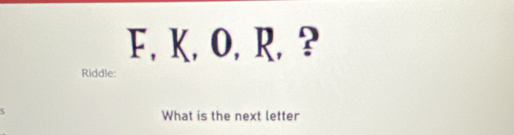 Solved: F, K, O, R,? Riddle: 5 What is the next letter [Others]