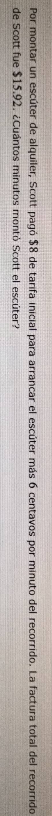 Por montar un escúter de alquiler, Scott pagó $8 de tarifa inicial para arrancar el escúter más 6 centavos por minuto del recorrido. La factura total del recorrido 
de Scott fue $15.92. ¿Cuántos minutos montó Scott el escúter?