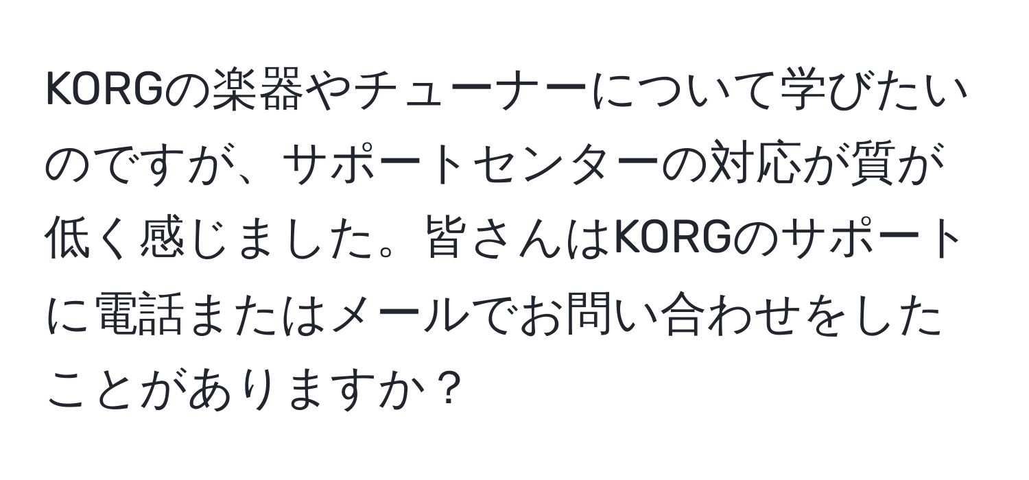 KORGの楽器やチューナーについて学びたいのですが、サポートセンターの対応が質が低く感じました。皆さんはKORGのサポートに電話またはメールでお問い合わせをしたことがありますか？