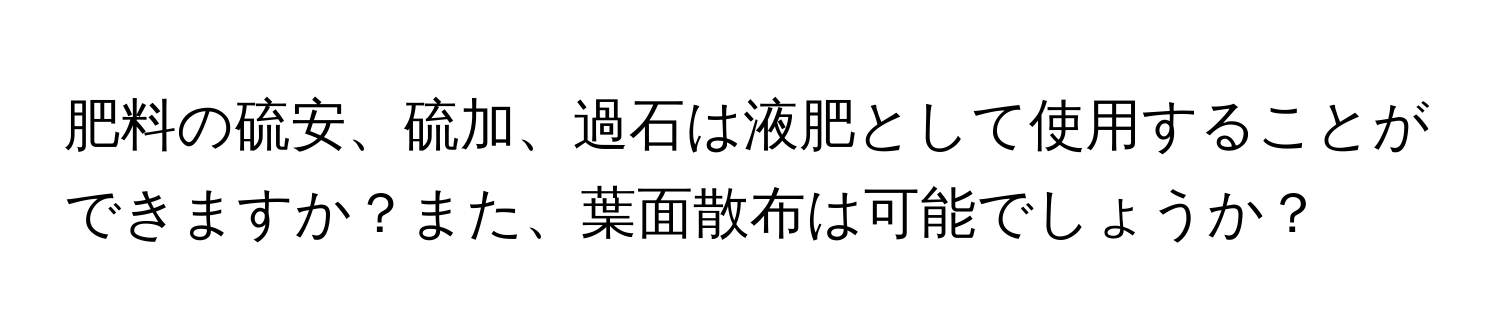 肥料の硫安、硫加、過石は液肥として使用することができますか？また、葉面散布は可能でしょうか？