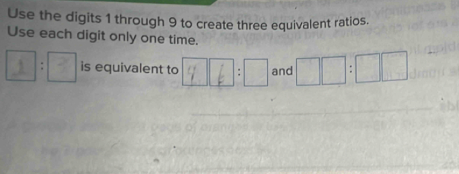 Use the digits 1 through 9 to create three equivalent ratios. 
Use each digit only one time. 
： is equivalent to 9 6 ： and □ □ :□ □