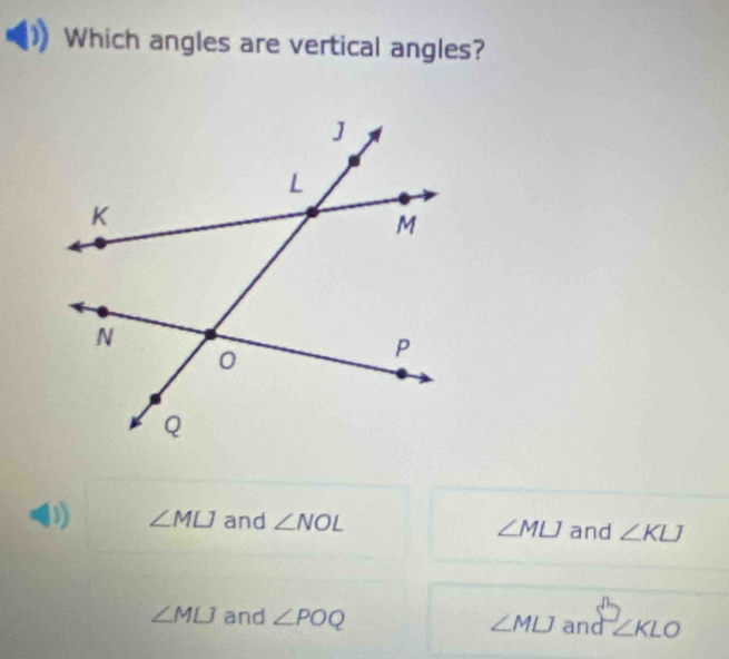 Which angles are vertical angles?
D) ∠ MLJ and ∠ NOL ∠ MLJ and ∠ KLJ
∠ MLJ and ∠ POQ ∠ MLJ and ∠ KLO