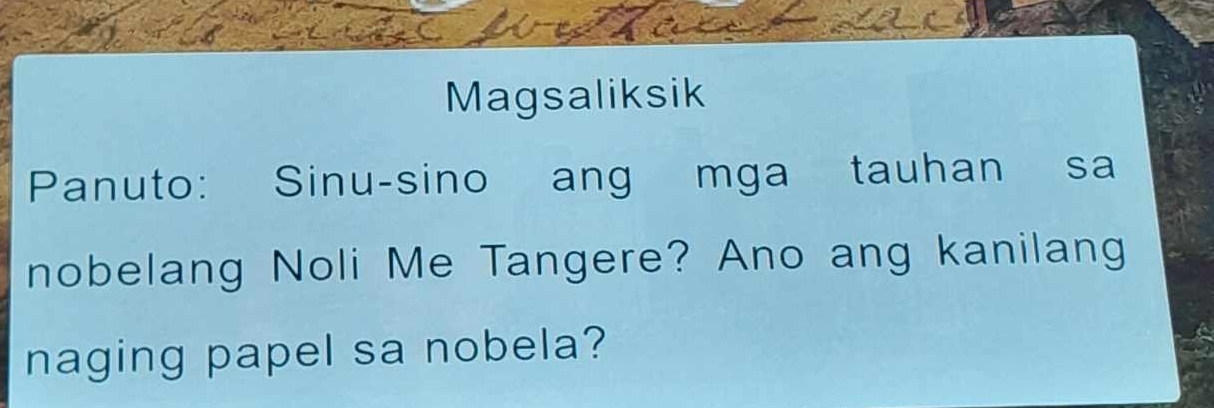 Magsaliksik 
Panuto: Sinu-sino ang mga tauhan sa 
nobelang Noli Me Tangere? Ano ang kanilang 
naging papel sa nobela?