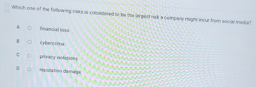 Which one of the following risks is considered to be the largest risk a company might incur from social media?
A financial loss
B cybercrime
C privacy violations
reputation damage