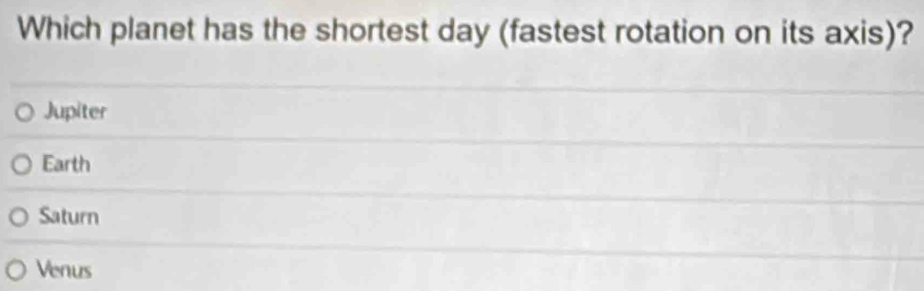 Which planet has the shortest day (fastest rotation on its axis)?
Jupiter
Earth
Saturn
Venus