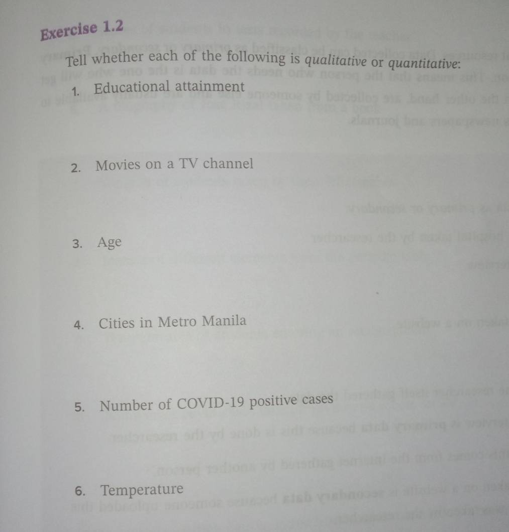 Tell whether each of the following is qualitative or quantitative: 
1. Educational attainment 
2. Movies on a TV channel 
3. Age 
4. Cities in Metro Manila 
5. Number of COVID-19 positive cases 
6. Temperature