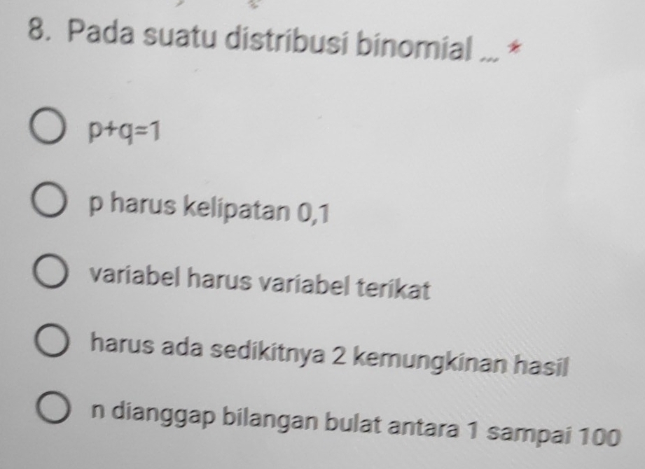 Pada suatu distribusi binomial ... *
p+q=1
p harus kelipatan 0, 1
variabel harus variabel terikat
harus ada sedikitnya 2 kemungkinan hasil
n dianggap bilangan bulat antara 1 sampai 100