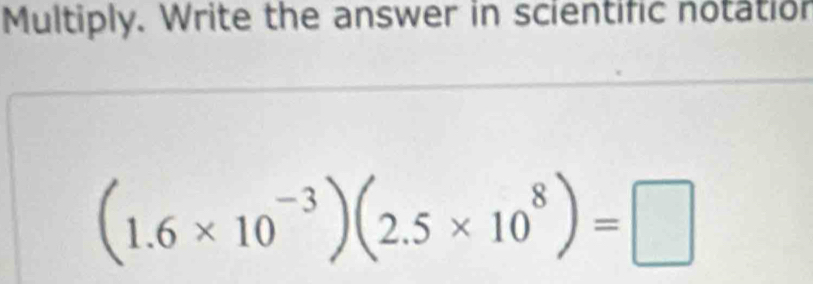 Multiply. Write the answer in scientific notation
(1.6* 10^(-3))(2.5* 10^8)=□