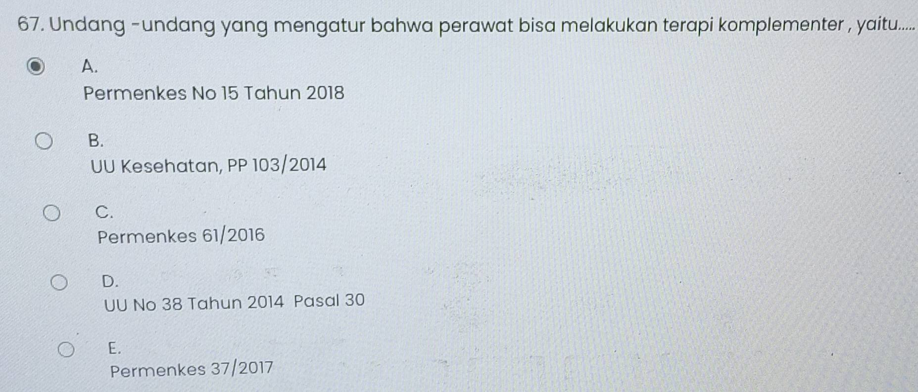 Undang -undang yang mengatur bahwa perawat bisa melakukan terapi komplementer , yaitu......
A.
Permenkes No 15 Tahun 2018
B.
UU Kesehatan, PP 103 /2014
C.
Permenkes 61/2016
D.
UU No 38 Tahun 2014 Pasal 30
E.
Permenkes 37/2017