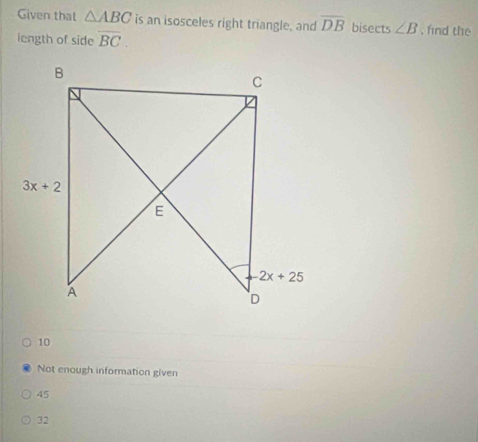 Given that △ ABC is an isosceles right triangle, and overline DB bisects ∠ B , fnd the
length of side overline BC.
10
Not enough information given
45
32