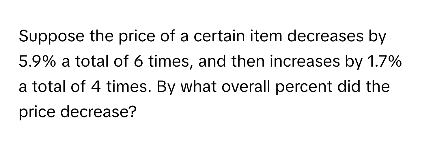 Suppose the price of a certain item decreases by 5.9% a total of 6 times, and then increases by 1.7% a total of 4 times. By what overall percent did the price decrease?