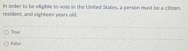 In order to be eligible to vote in the United States, a person must be a citizen,
resident, and eighteen years old.
True
False