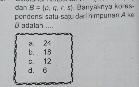 dan B= p,q,r,s. Banyaknya kores-
pondensi satu-satu dari himpunan A ke
B adalah ....
a. 24
b. 18
C. 12
d. 6