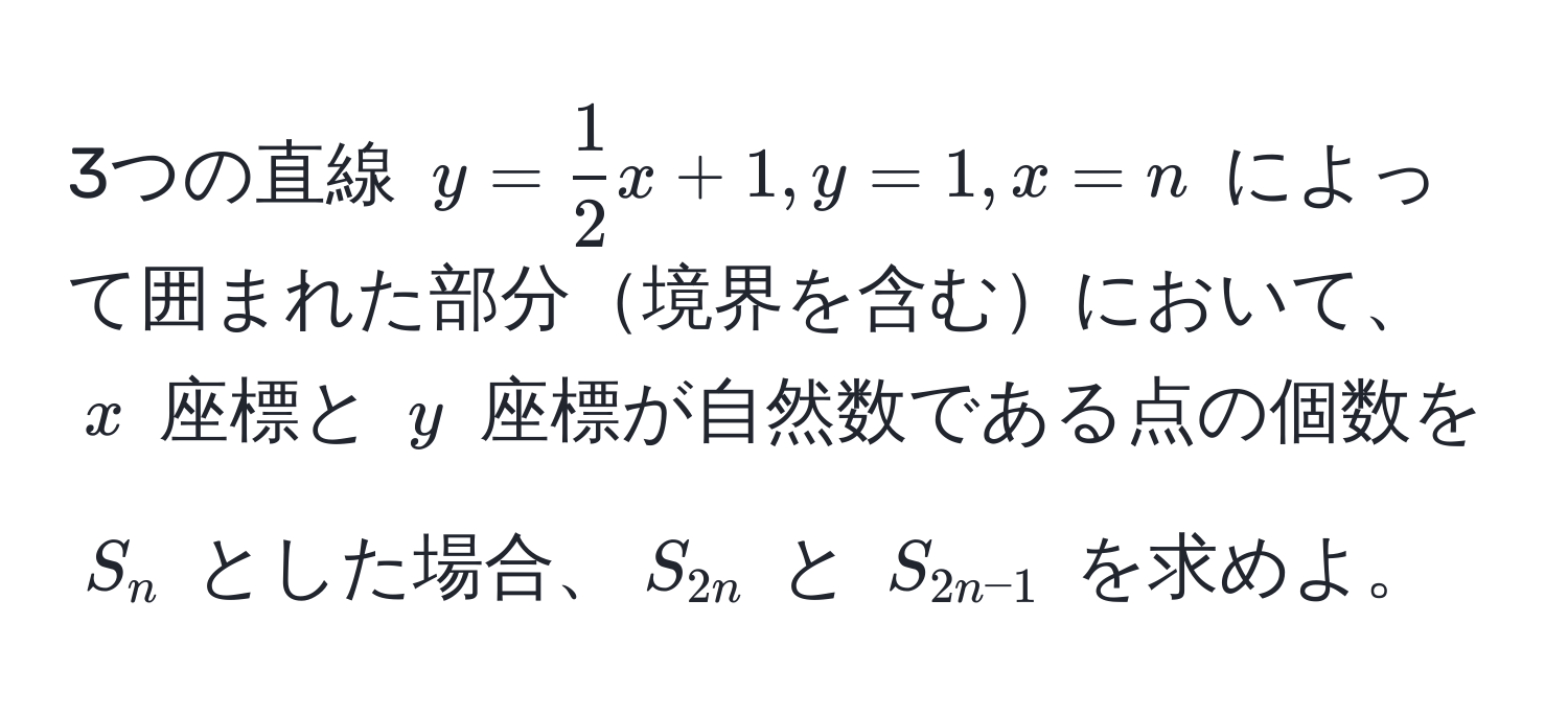 3つの直線 $y =  1/2 x + 1, y = 1, x = n$ によって囲まれた部分境界を含むにおいて、$x$ 座標と $y$ 座標が自然数である点の個数を $S_n$ とした場合、$S_2n$ と $S_2n-1$ を求めよ。