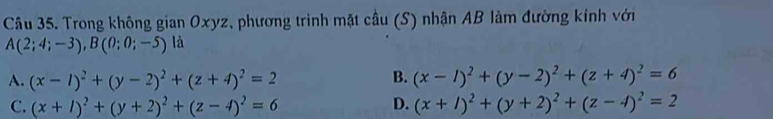 Trong không gian Oxyz, phương trình mặt cầu (S) nhận AB làm đường kính với
A(2;4;-3), B(0;0;-5) là
B.
A. (x-1)^2+(y-2)^2+(z+4)^2=2 (x-l)^2+(y-2)^2+(z+4)^2=6
C. (x+l)^2+(y+2)^2+(z-4)^2=6 D. (x+l)^2+(y+2)^2+(z-4)^2=2