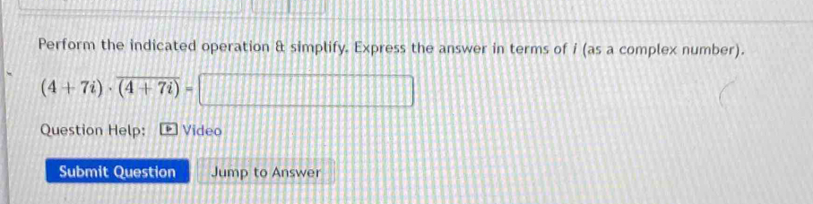 Perform the indicated operation & simplify. Express the answer in terms of i (as a complex number).
(4+7i)· overline (4+7i)=□
Question Help: Video 
Submit Question Jump to Answer