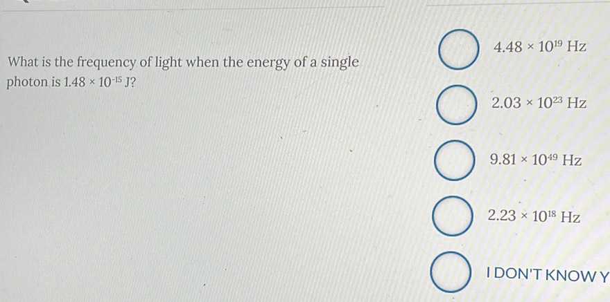 4.48* 10^(19)Hz
What is the frequency of light when the energy of a single
photon is 1.48* 10^(-15)J 2
2.03* 10^(23)Hz
9.81* 10^(49)Hz
2.23* 10^(18)Hz
I DON'T KNOWY