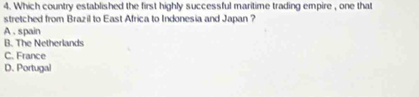 Which country established the first highly successful maritime trading empire , one that
stretched from Brazil to East Africa to Indonesia and Japan ?
A . spain
B. The Netherlands
C. France
D. Portugal