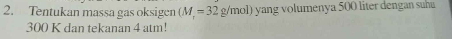 Tentukan massa gas oksigen (M_r=32g/mol) yang volumenya 500 liter dengan suhu
300 K dan tekanan 4 atm!