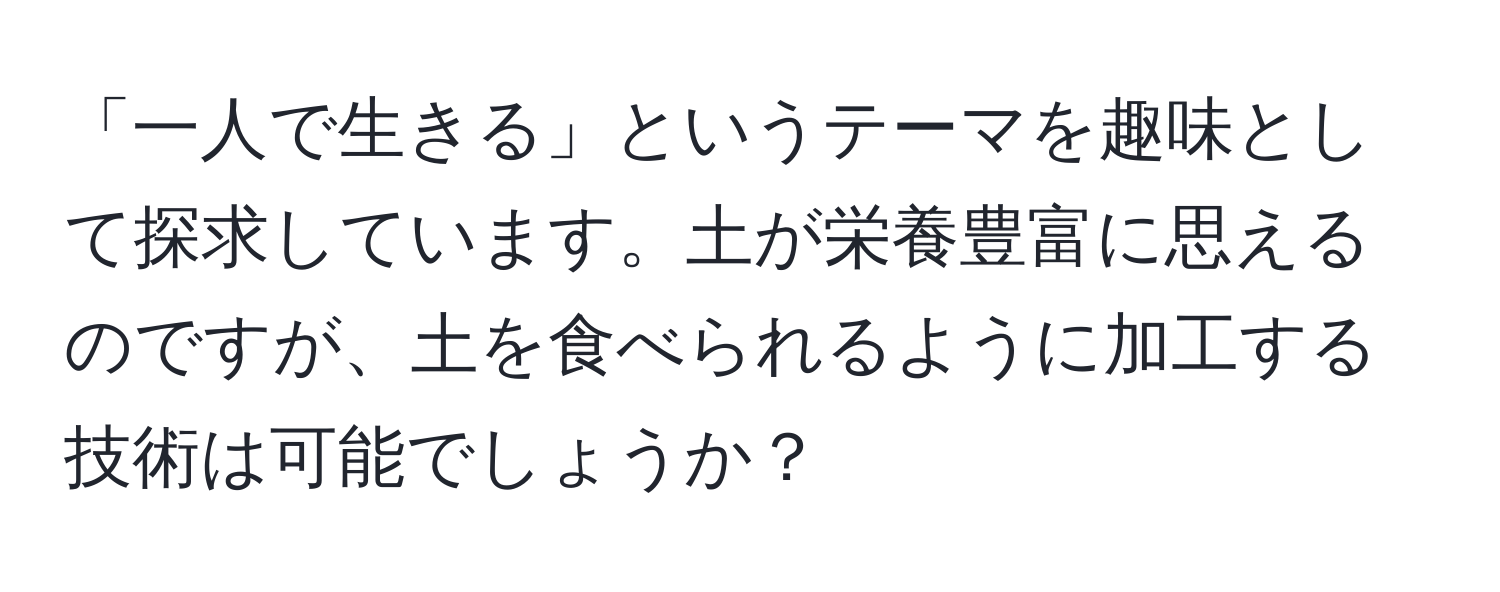 「一人で生きる」というテーマを趣味として探求しています。土が栄養豊富に思えるのですが、土を食べられるように加工する技術は可能でしょうか？