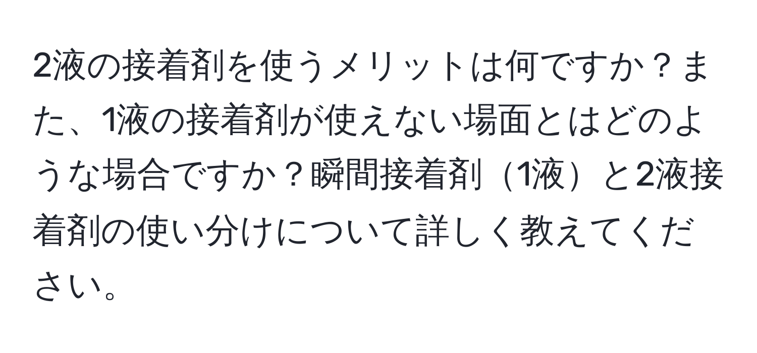 2液の接着剤を使うメリットは何ですか？また、1液の接着剤が使えない場面とはどのような場合ですか？瞬間接着剤1液と2液接着剤の使い分けについて詳しく教えてください。