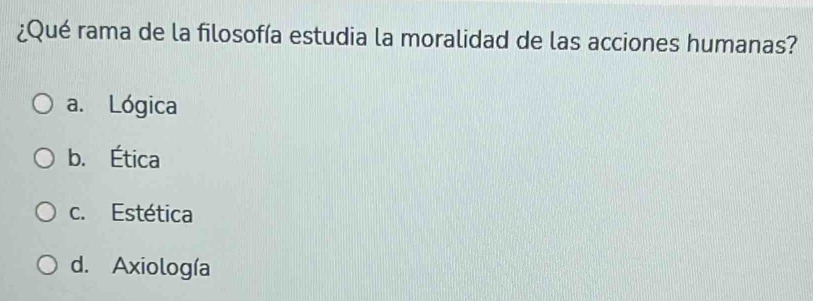 ¿Qué rama de la filosofía estudia la moralidad de las acciones humanas?
a. Lógica
b. Ética
c. Estética
d. Axiología