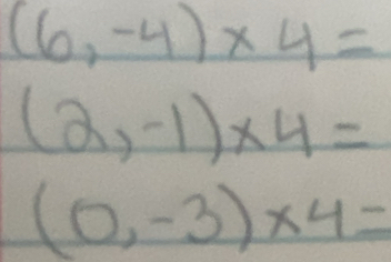 (6,-4)* 4=
(2,-1)* 4=
(0,-3)* 4=