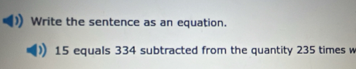 Write the sentence as an equation.
15 equals 334 subtracted from the quantity 235 times w