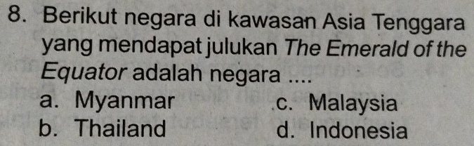 Berikut negara di kawasan Asia Tenggara
yang mendapat julukan The Emerald of the
Equator adalah negara ....
a. Myanmar c. Malaysia
b. Thailand d. Indonesia