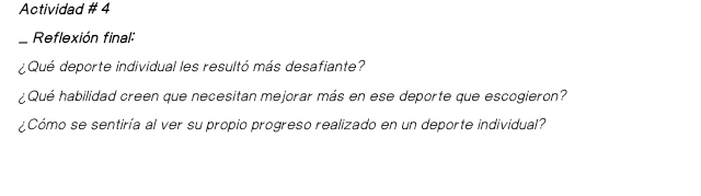 Actividad # 4 
_Reflexión final: 
¿Qué deporte individual les resultó más desafiante? 
¿Qué habilidad creen que necesitan mejorar más en ese deporte que escogieron? 
¿Cómo se sentiría al ver su propio progreso realizado en un deporte individual?