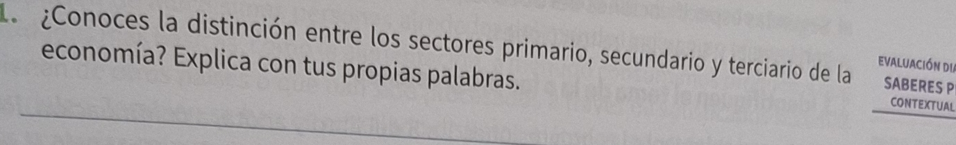 La ¿Conoces la distinción entre los sectores primario, secundario y terciario de la SABERES P 
economía? Explica con tus propias palabras. 
evaluación dia 
CONTEXTUAL