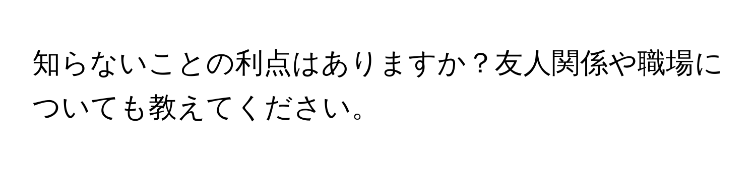 知らないことの利点はありますか？友人関係や職場についても教えてください。