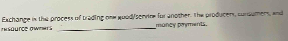 Exchange is the process of trading one good/service for another. The producers, consumers, and 
resource owners _money payments.