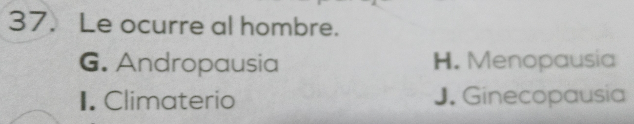 Le ocurre al hombre.
G. Andropausia H. Menopausia
1. Climaterio J. Ginecopausia