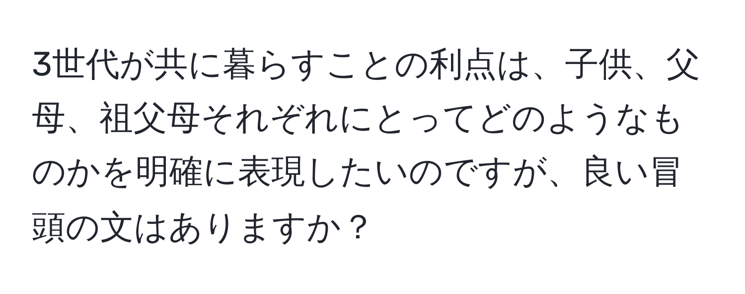 3世代が共に暮らすことの利点は、子供、父母、祖父母それぞれにとってどのようなものかを明確に表現したいのですが、良い冒頭の文はありますか？