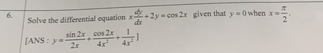 given that y=0 when x= π /2 . 
Solve the differential equation x dy/dx +2y=cos 2x
[ANS : y= sin 2x/2x + cos 2x/4x^2 + 1/4x^2 ]